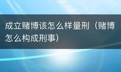 成立赌博该怎么样量刑（赌博怎么构成刑事）