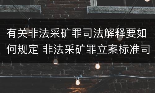 有关非法采矿罪司法解释要如何规定 非法采矿罪立案标准司法解释