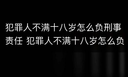 犯罪人不满十八岁怎么负刑事责任 犯罪人不满十八岁怎么负刑事责任呢