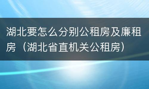 湖北要怎么分别公租房及廉租房（湖北省直机关公租房）