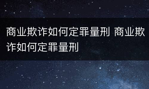 商业欺诈如何定罪量刑 商业欺诈如何定罪量刑