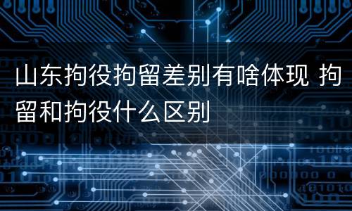 山东拘役拘留差别有啥体现 拘留和拘役什么区别