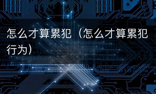 怎么才算累犯（怎么才算累犯行为）