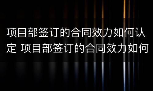 项目部签订的合同效力如何认定 项目部签订的合同效力如何认定责任
