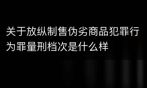 关于放纵制售伪劣商品犯罪行为罪量刑档次是什么样