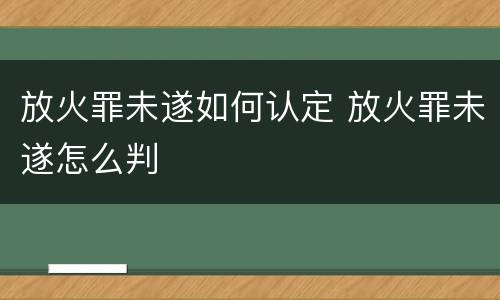 放火罪未遂如何认定 放火罪未遂怎么判