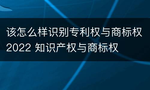 该怎么样识别专利权与商标权2022 知识产权与商标权