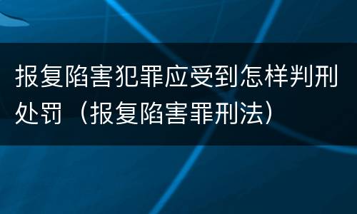 报复陷害犯罪应受到怎样判刑处罚（报复陷害罪刑法）