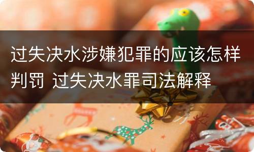 过失决水涉嫌犯罪的应该怎样判罚 过失决水罪司法解释