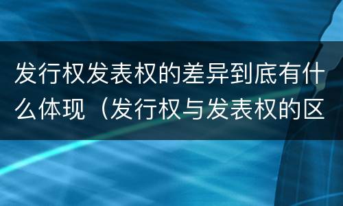 发行权发表权的差异到底有什么体现（发行权与发表权的区别）