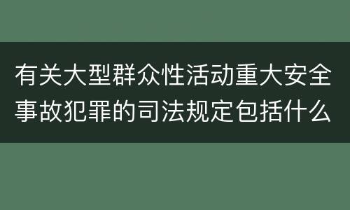 有关大型群众性活动重大安全事故犯罪的司法规定包括什么主要内容
