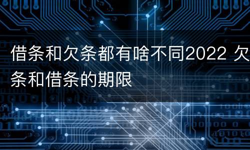 借条和欠条都有啥不同2022 欠条和借条的期限