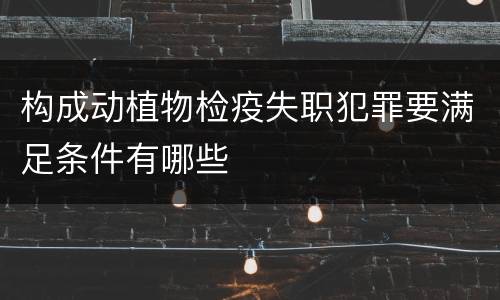 构成动植物检疫失职犯罪要满足条件有哪些