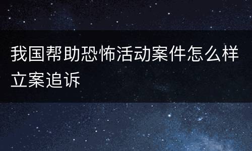 我国帮助恐怖活动案件怎么样立案追诉