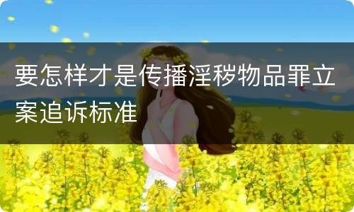 要怎样才是传播淫秽物品罪立案追诉标准