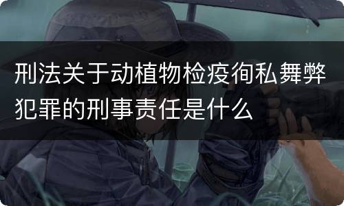 刑法关于动植物检疫徇私舞弊犯罪的刑事责任是什么
