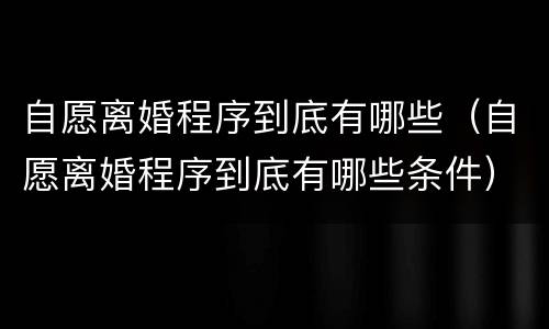 自愿离婚程序到底有哪些（自愿离婚程序到底有哪些条件）
