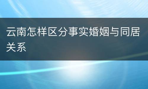 云南怎样区分事实婚姻与同居关系