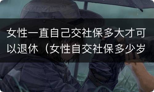 女性一直自己交社保多大才可以退休（女性自交社保多少岁退休）