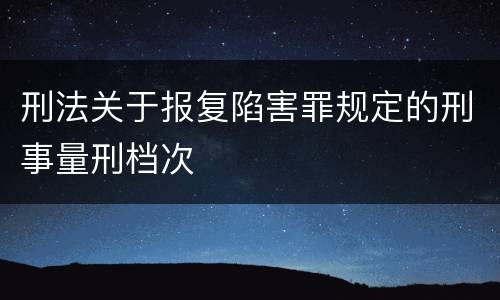 刑法关于报复陷害罪规定的刑事量刑档次
