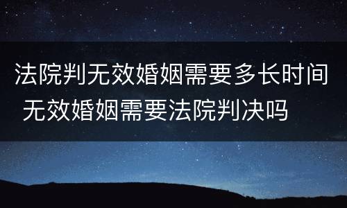 法院判无效婚姻需要多长时间 无效婚姻需要法院判决吗