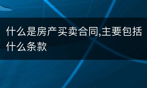 什么是房产买卖合同,主要包括什么条款