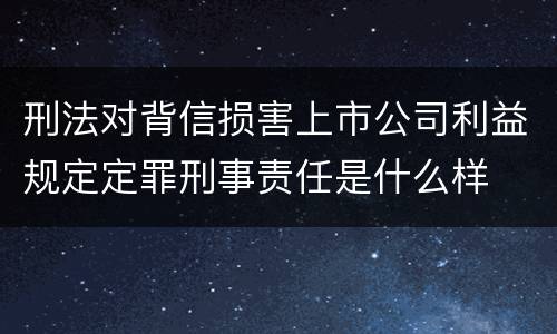 刑法对背信损害上市公司利益规定定罪刑事责任是什么样