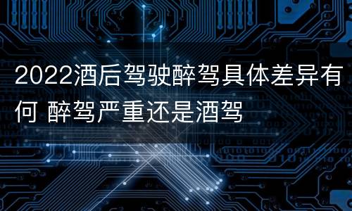 2022酒后驾驶醉驾具体差异有何 醉驾严重还是酒驾