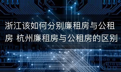 浙江该如何分别廉租房与公租房 杭州廉租房与公租房的区别