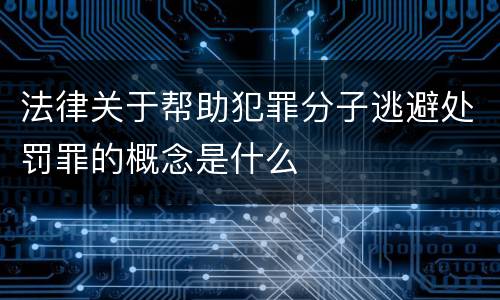 法律关于帮助犯罪分子逃避处罚罪的概念是什么