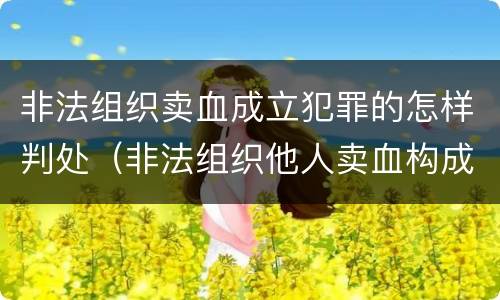 非法组织卖血成立犯罪的怎样判处（非法组织他人卖血构成什么罪）