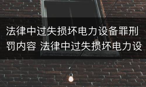 法律中过失损坏电力设备罪刑罚内容 法律中过失损坏电力设备罪刑罚内容包括