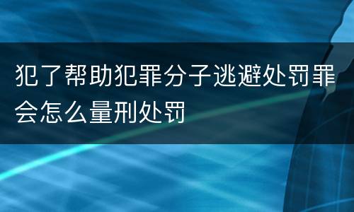 犯了帮助犯罪分子逃避处罚罪会怎么量刑处罚