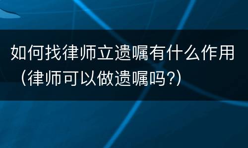 如何找律师立遗嘱有什么作用（律师可以做遗嘱吗?）