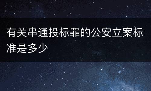 有关串通投标罪的公安立案标准是多少
