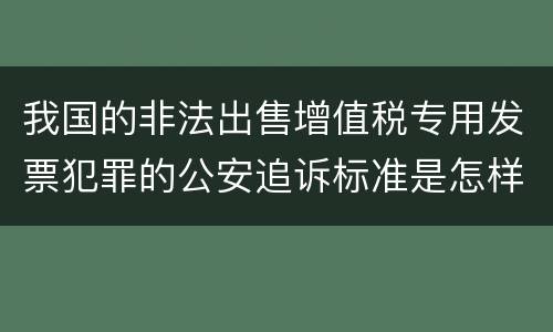 我国的非法出售增值税专用发票犯罪的公安追诉标准是怎样规定