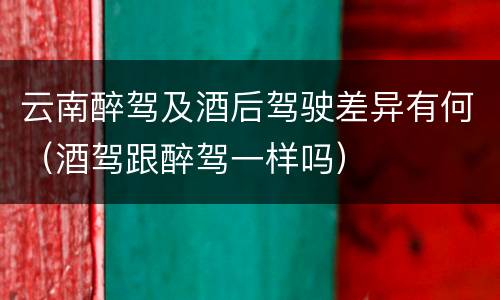 云南醉驾及酒后驾驶差异有何（酒驾跟醉驾一样吗）