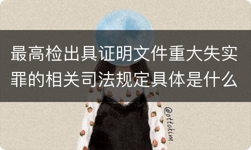 最高检出具证明文件重大失实罪的相关司法规定具体是什么重要内容