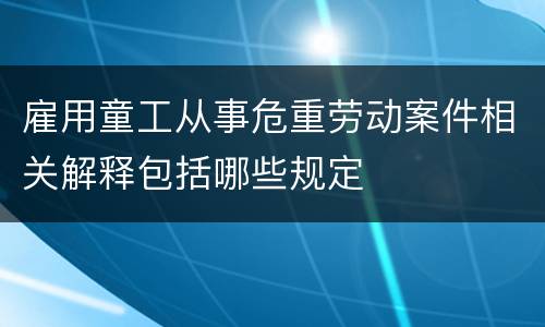 雇用童工从事危重劳动案件相关解释包括哪些规定