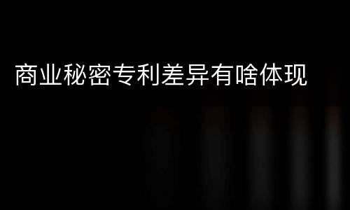 商业秘密专利差异有啥体现