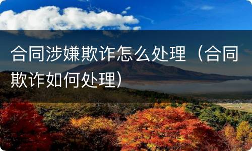 合同涉嫌欺诈怎么处理（合同欺诈如何处理）