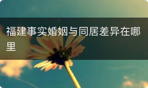 福建事实婚姻与同居差异在哪里
