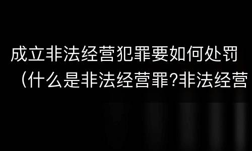 成立非法经营犯罪要如何处罚（什么是非法经营罪?非法经营罪怎样处罚）