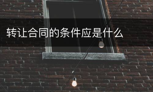 转让合同的条件应是什么
