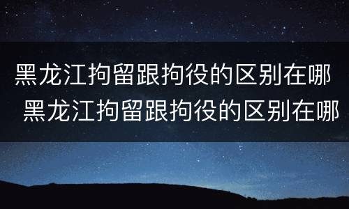 黑龙江拘留跟拘役的区别在哪 黑龙江拘留跟拘役的区别在哪儿