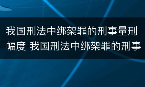 我国刑法中绑架罪的刑事量刑幅度 我国刑法中绑架罪的刑事量刑幅度大吗
