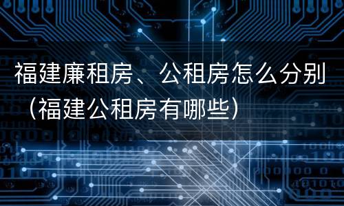 福建廉租房、公租房怎么分别（福建公租房有哪些）