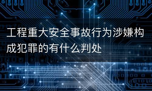 工程重大安全事故行为涉嫌构成犯罪的有什么判处