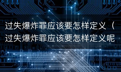 过失爆炸罪应该要怎样定义（过失爆炸罪应该要怎样定义呢）