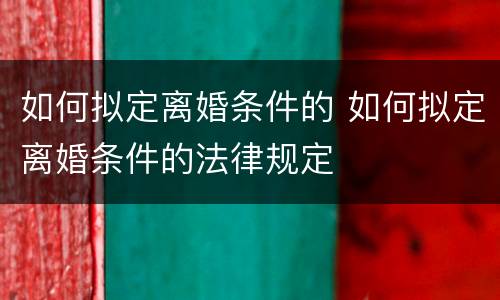 如何拟定离婚条件的 如何拟定离婚条件的法律规定